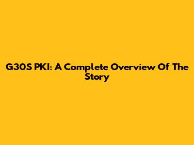 G30S PKI: A Complete Overview Of The Story