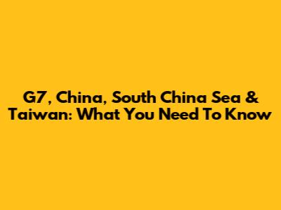 G7, China, South China Sea & Taiwan: What You Need To Know