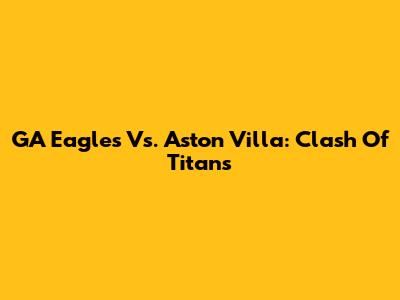 GA Eagles Vs. Aston Villa: Clash Of Titans