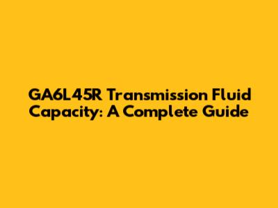 GA6L45R Transmission Fluid Capacity: A Complete Guide