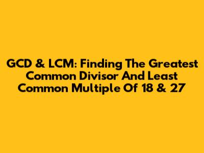 GCD & LCM: Finding The Greatest Common Divisor And Least Common Multiple Of 18 & 27