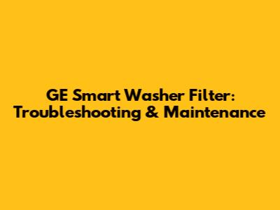GE Smart Washer Filter: Troubleshooting & Maintenance