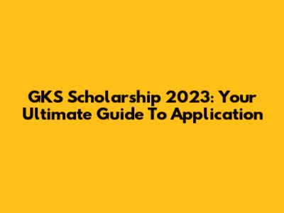 GKS Scholarship 2023: Your Ultimate Guide To Application