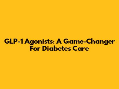 GLP-1 Agonists: A Game-Changer For Diabetes Care