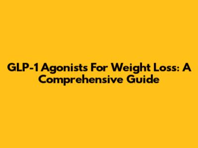GLP-1 Agonists For Weight Loss: A Comprehensive Guide