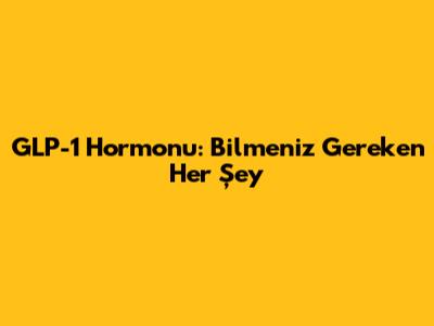 GLP-1 Hormonu: Bilmeniz Gereken Her Şey