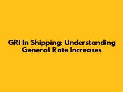 GRI In Shipping: Understanding General Rate Increases