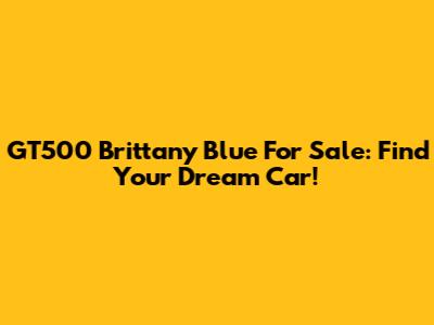 GT500 Brittany Blue For Sale: Find Your Dream Car!