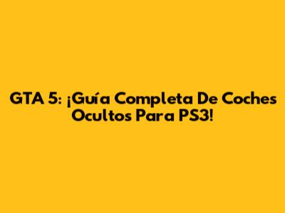 GTA 5: ¡Guía Completa De Coches Ocultos Para PS3!