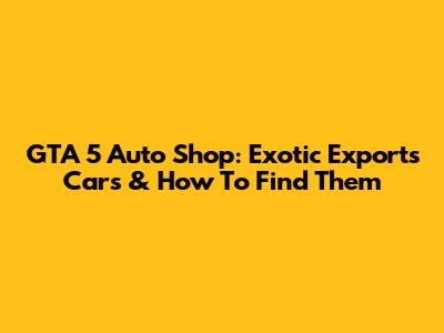 GTA 5 Auto Shop: Exotic Exports Cars & How To Find Them
