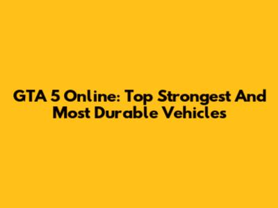 GTA 5 Online: Top Strongest And Most Durable Vehicles