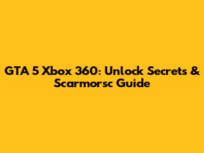 GTA 5 Xbox 360: Unlock Secrets & Scarmorsc Guide