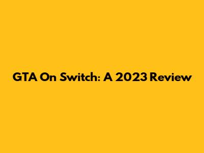 GTA On Switch: A 2023 Review