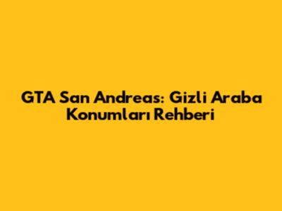 GTA San Andreas: Gizli Araba Konumları Rehberi