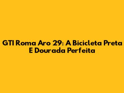 GTI Roma Aro 29: A Bicicleta Preta E Dourada Perfeita