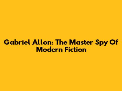 Gabriel Allon: The Master Spy Of Modern Fiction