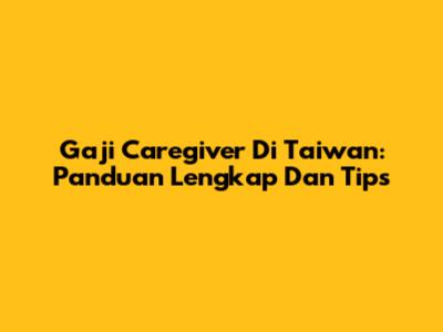Gaji Caregiver Di Taiwan: Panduan Lengkap Dan Tips