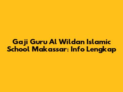 Gaji Guru Al Wildan Islamic School Makassar: Info Lengkap