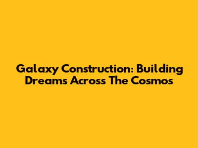 Galaxy Construction: Building Dreams Across The Cosmos