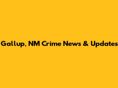 Gallup, NM Crime News & Updates