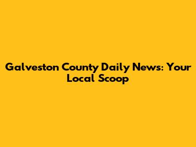Galveston County Daily News: Your Local Scoop