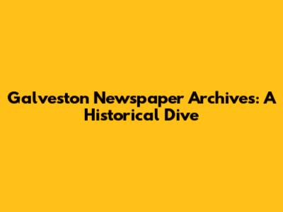 Galveston Newspaper Archives: A Historical Dive