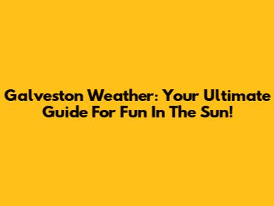 Galveston Weather: Your Ultimate Guide For Fun In The Sun!