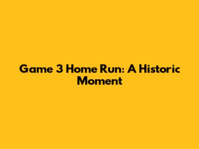 Game 3 Home Run: A Historic Moment