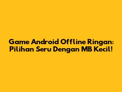 Game Android Offline Ringan: Pilihan Seru Dengan MB Kecil!