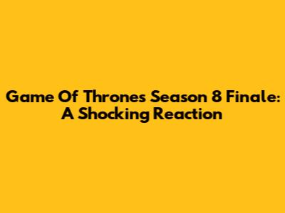 Game Of Thrones Season 8 Finale: A Shocking Reaction