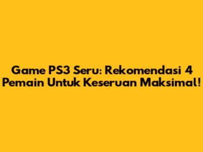Game PS3 Seru: Rekomendasi 4 Pemain Untuk Keseruan Maksimal!