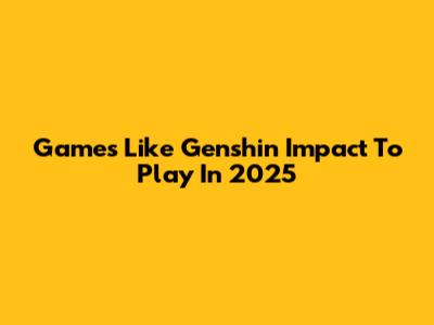 Games Like Genshin Impact To Play In 2025