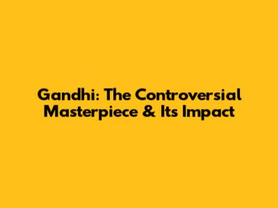 Gandhi: The Controversial Masterpiece & Its Impact