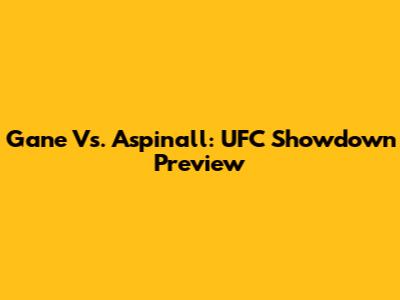 Gane Vs. Aspinall: UFC Showdown Preview