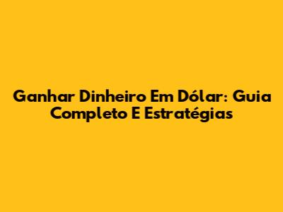 Ganhar Dinheiro Em Dólar: Guia Completo E Estratégias