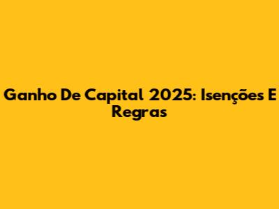 Ganho De Capital 2025: Isenções E Regras
