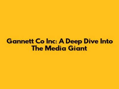 Gannett Co Inc: A Deep Dive Into The Media Giant