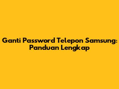 Ganti Password Telepon Samsung: Panduan Lengkap