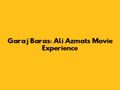 Garaj Baras: Ali Azmat's Movie Experience