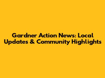Gardner Action News: Local Updates & Community Highlights