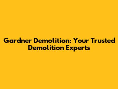 Gardner Demolition: Your Trusted Demolition Experts