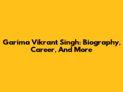 Garima Vikrant Singh: Biography, Career, And More