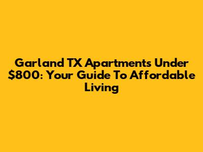 Garland TX Apartments Under $800: Your Guide To Affordable Living