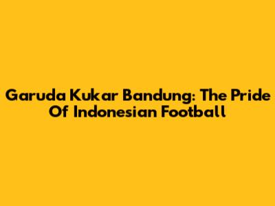 Garuda Kukar Bandung: The Pride Of Indonesian Football