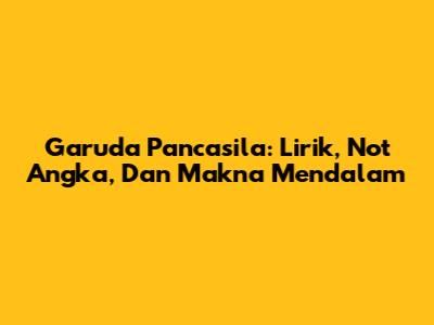 Garuda Pancasila: Lirik, Not Angka, Dan Makna Mendalam