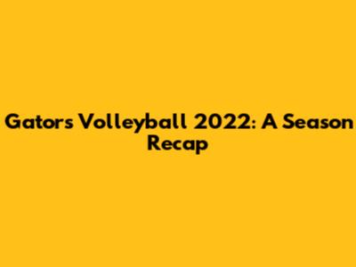 Gators Volleyball 2022: A Season Recap