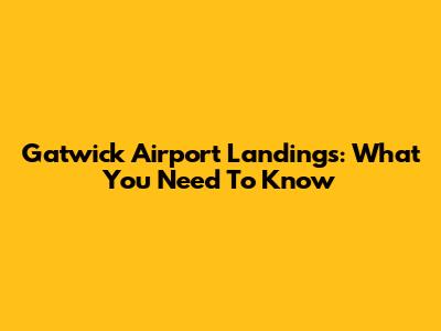 Gatwick Airport Landings: What You Need To Know
