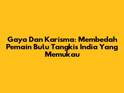 Gaya Dan Karisma: Membedah Pemain Bulu Tangkis India Yang Memukau