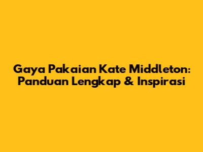 Gaya Pakaian Kate Middleton: Panduan Lengkap & Inspirasi
