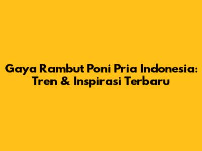 Gaya Rambut Poni Pria Indonesia: Tren & Inspirasi Terbaru